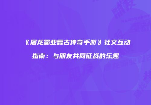 《屠龙霸业复古传奇手游》社交互动指南：与朋友共同征战的乐趣