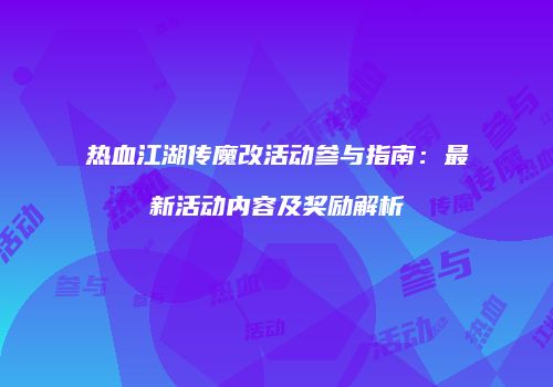 热血江湖传魔改活动参与指南：最新活动内容及奖励解析
