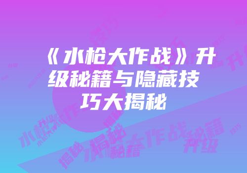 《水枪大作战》升级秘籍与隐藏技巧大揭秘