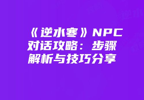 《逆水寒》NPC对话攻略：步骤解析与技巧分享