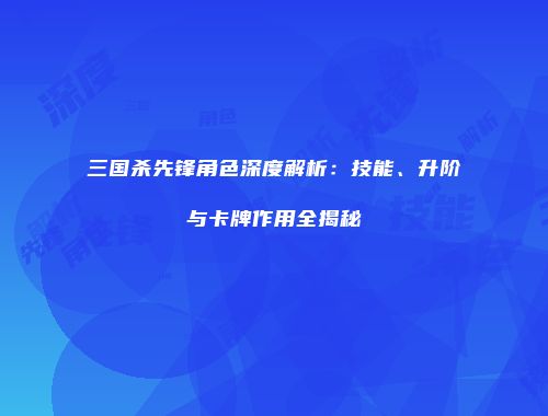 三国杀先锋角色深度解析：技能、升阶与卡牌作用全揭秘
