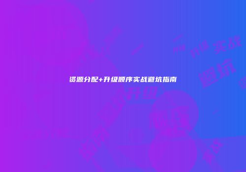 资源分配+升级顺序实战避坑指南