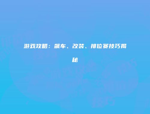 游戏攻略：飙车、改装、排位赛技巧揭秘