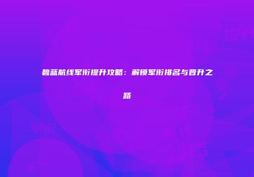 碧蓝航线军衔提升攻略：解锁军衔排名与晋升之路