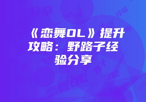 《恋舞OL》提升攻略：野路子经验分享