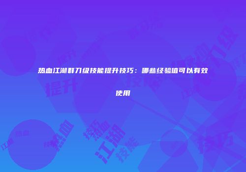 热血江湖群刀级技能提升技巧:哪些经验值可以有效使用