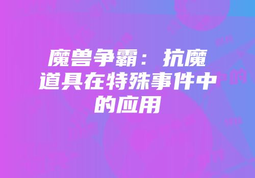 魔兽争霸：抗魔道具在特殊事件中的应用