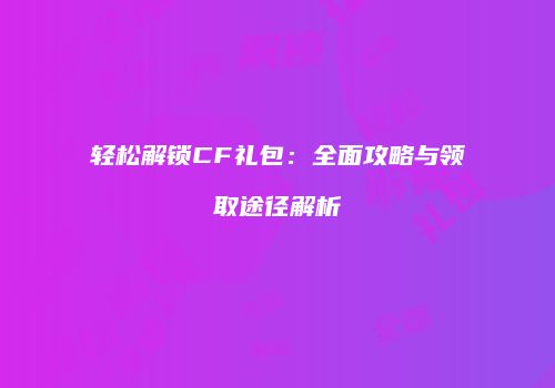 轻松解锁CF礼包：全面攻略与领取途径解析