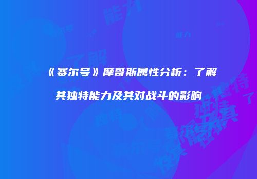 《赛尔号》摩哥斯属性分析：了解其独特能力及其对战斗的影响