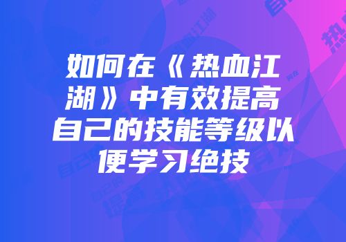 如何在《热血江湖》中有效提高自己的技能等级以便学习绝技