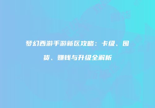 梦幻西游手游新区攻略：卡级、囤货、赚钱与升级全解析