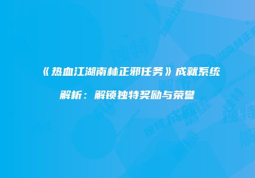 《热血江湖南林正邪任务》成就系统解析：解锁独特奖励与荣誉