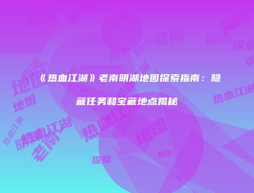《热血江湖》老南明湖地图探索指南：隐藏任务和宝藏地点揭秘