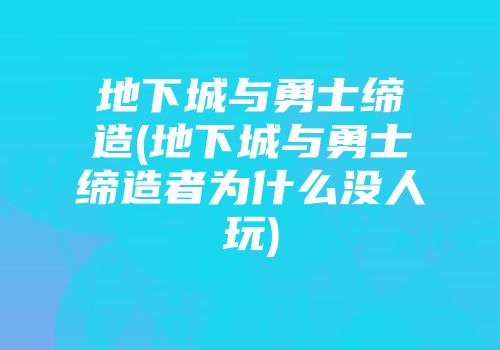 地下城与勇士缔造(地下城与勇士缔造者为什么没人玩)
