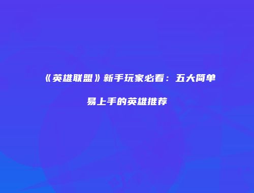 《英雄联盟》新手玩家必看：五大简单易上手的英雄推荐