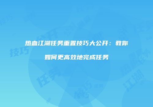 热血江湖任务重置技巧大公开：教你如何更高效地完成任务