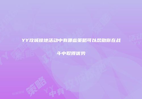 YY攻城掠地活动中有哪些策略可以帮助你在战斗中取得优势