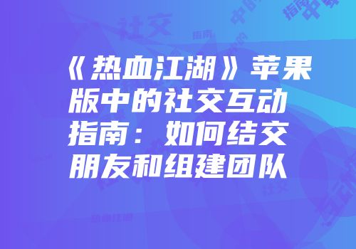 《热血江湖》苹果版中的社交互动指南：如何结交朋友和组建团队