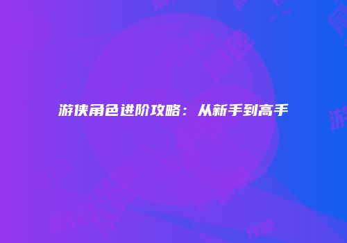 游侠角色进阶攻略：从新手到高手