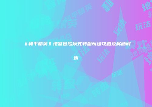 《和平精英》地宫冒险模式转盘玩法攻略及奖励解析