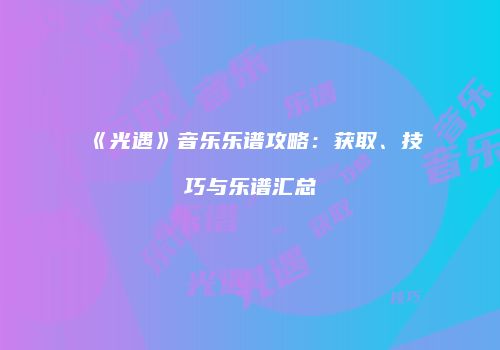 《光遇》音乐乐谱攻略：获取、技巧与乐谱汇总