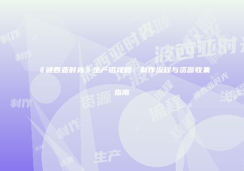 《波西亚时光》生产铝攻略：制作流程与资源收集指南