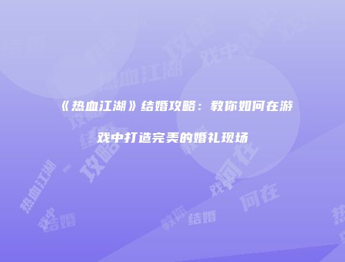 《热血江湖》结婚攻略：教你如何在游戏中打造完美的婚礼现场