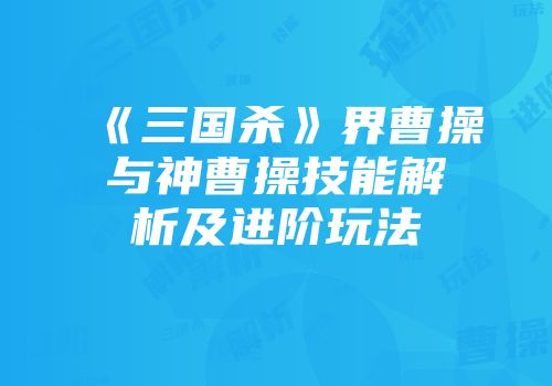 《三国杀》界曹操与神曹操技能解析及进阶玩法