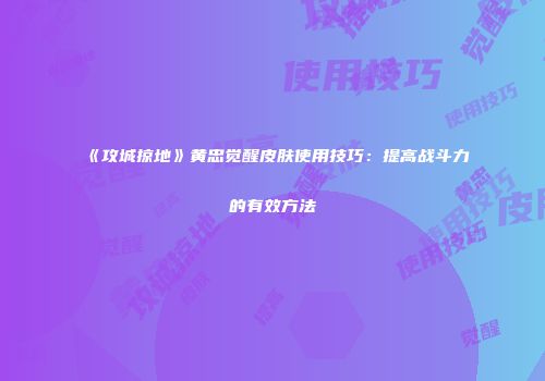 《攻城掠地》黄忠觉醒皮肤使用技巧:提高战斗力的有效方法