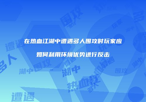 在热血江湖中遭遇多人围攻时玩家应如何利用环境优势进行反击