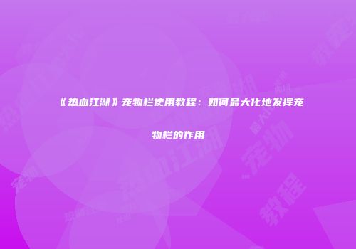 《热血江湖》宠物栏使用教程：如何最大化地发挥宠物栏的作用