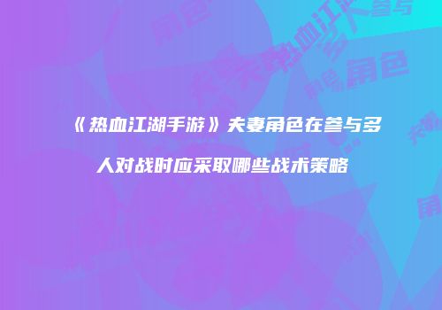 《热血江湖手游》夫妻角色在参与多人对战时应采取哪些战术策略