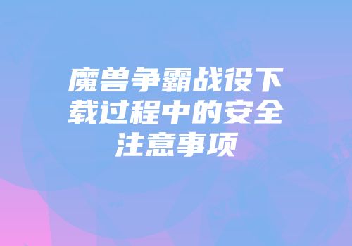 魔兽争霸战役下载过程中的安全注意事项