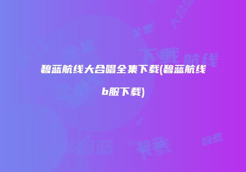 碧蓝航线大合唱全集下载(碧蓝航线b服下载)
