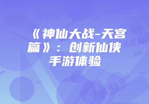 《神仙大战-天宫篇》：创新仙侠手游体验