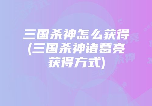 三国杀神怎么获得(三国杀神诸葛亮获得方式)