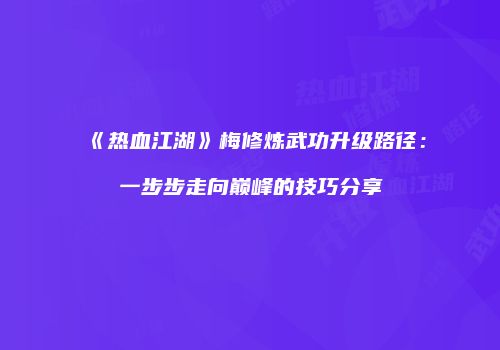 《热血江湖》梅修炼武功升级路径：一步步走向巅峰的技巧分享