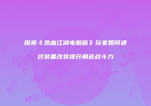 探索《热血江湖电脑版》玩家如何通过装备改装提升角色战斗力