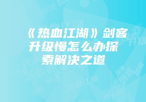 《热血江湖》剑客升级慢怎么办探索解决之道