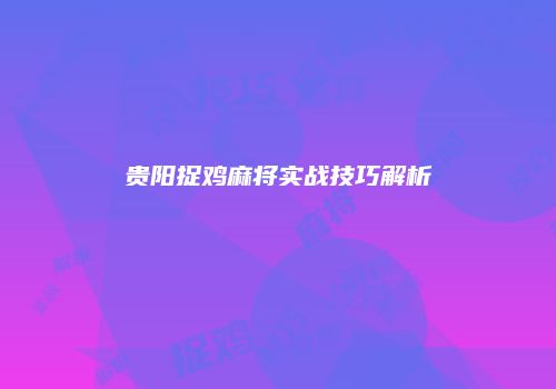 贵阳捉鸡麻将实战技巧解析