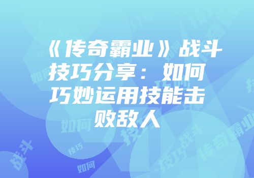 《传奇霸业》战斗技巧分享：如何巧妙运用技能击败敌人