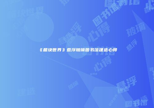 《箱块世界》悬浮玻璃图书馆建造心得