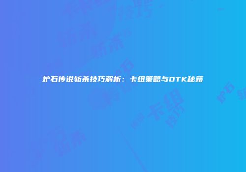 炉石传说斩杀技巧解析：卡组策略与OTK秘籍