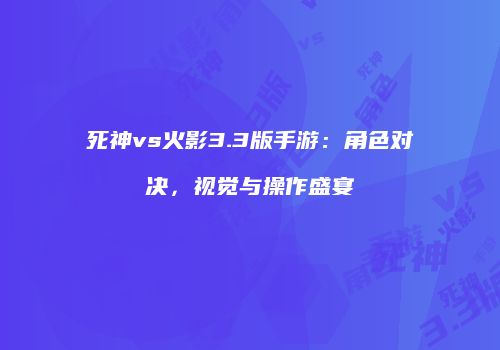 死神vs火影3.3版手游：角色对决，视觉与操作盛宴