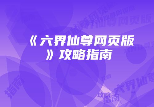 《六界仙尊网页版》攻略指南