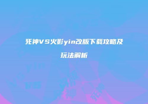 死神VS火影yin改版下载攻略及玩法解析