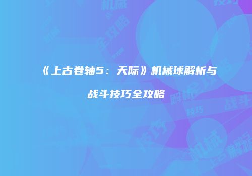 《上古卷轴5：天际》机械球解析与战斗技巧全攻略
