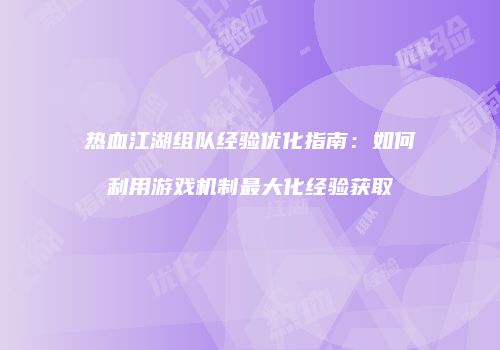 热血江湖组队经验优化指南：如何利用游戏机制最大化经验获取