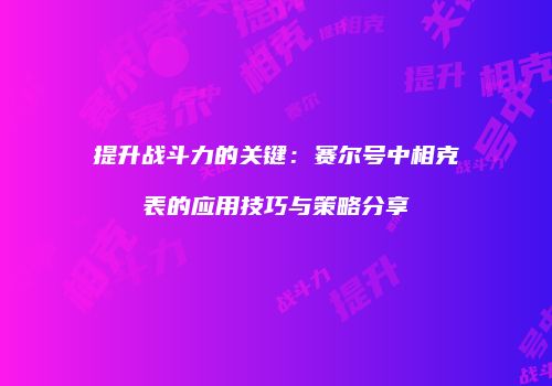 提升战斗力的关键:赛尔号中相克表的应用技巧与策略分享