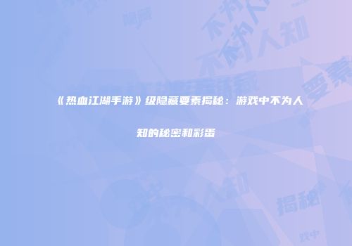 《热血江湖手游》级隐藏要素揭秘：游戏中不为人知的秘密和彩蛋